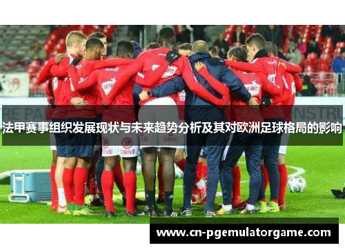 法甲赛事组织发展现状与未来趋势分析及其对欧洲足球格局的影响