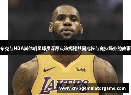 布克与NBA其他明星球员深厚友谊揭秘共同成长与竞技场外的故事