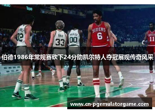 伯德1986年常规赛砍下24分助凯尔特人夺冠展现传奇风采