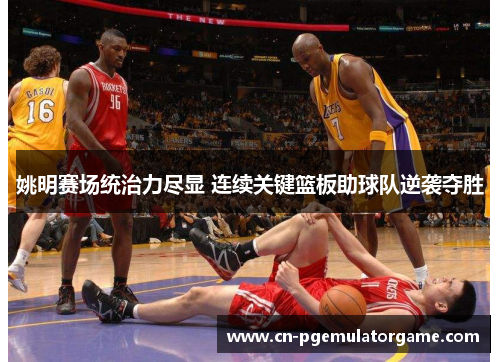 姚明赛场统治力尽显 连续关键篮板助球队逆袭夺胜