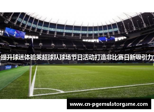 提升球迷体验英超球队球场节日活动打造非比赛日新吸引力