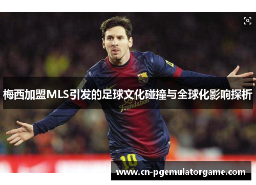 梅西加盟MLS引发的足球文化碰撞与全球化影响探析