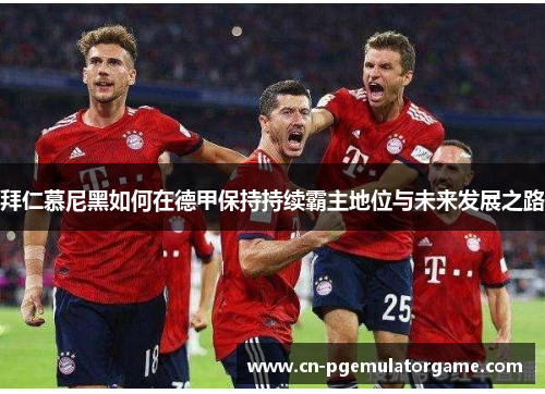 拜仁慕尼黑如何在德甲保持持续霸主地位与未来发展之路
