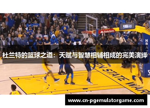 杜兰特的篮球之道：天赋与智慧相辅相成的完美演绎