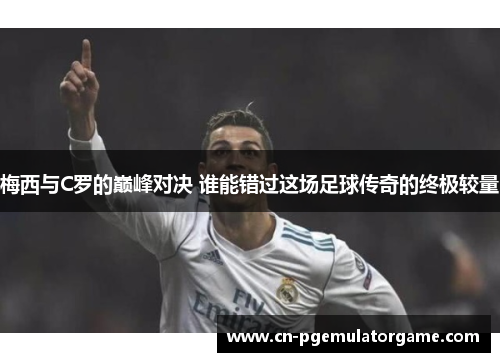梅西与C罗的巅峰对决 谁能错过这场足球传奇的终极较量