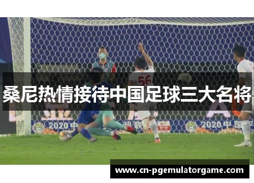 桑尼热情接待中国足球三大名将