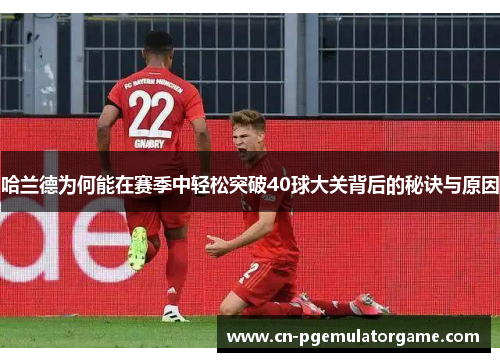 哈兰德为何能在赛季中轻松突破40球大关背后的秘诀与原因