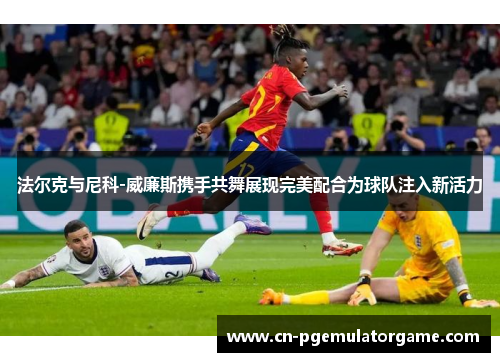 法尔克与尼科-威廉斯携手共舞展现完美配合为球队注入新活力