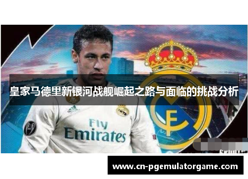 皇家马德里新银河战舰崛起之路与面临的挑战分析