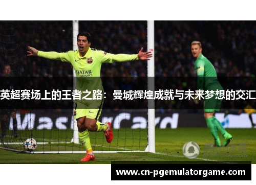 英超赛场上的王者之路：曼城辉煌成就与未来梦想的交汇