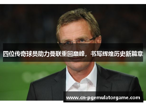 四位传奇球员助力曼联重回巅峰，书写辉煌历史新篇章