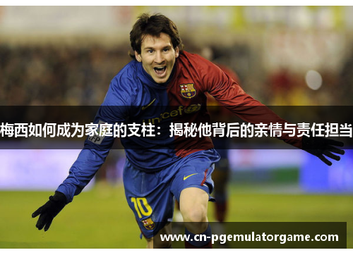 梅西如何成为家庭的支柱：揭秘他背后的亲情与责任担当