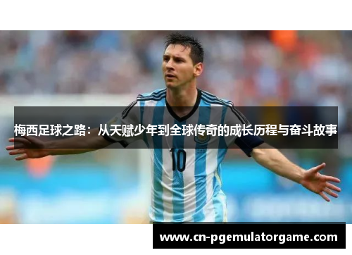 梅西足球之路：从天赋少年到全球传奇的成长历程与奋斗故事