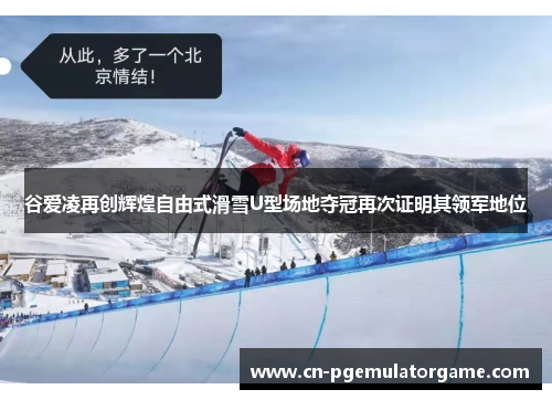 谷爱凌再创辉煌自由式滑雪U型场地夺冠再次证明其领军地位
