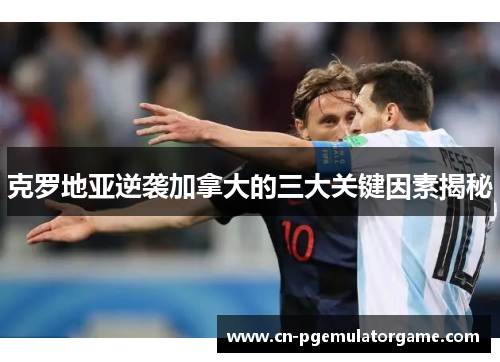 克罗地亚逆袭加拿大的三大关键因素揭秘