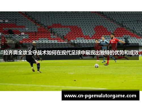 拉齐奥全攻全守战术如何在现代足球中展现出独特的优势和成效