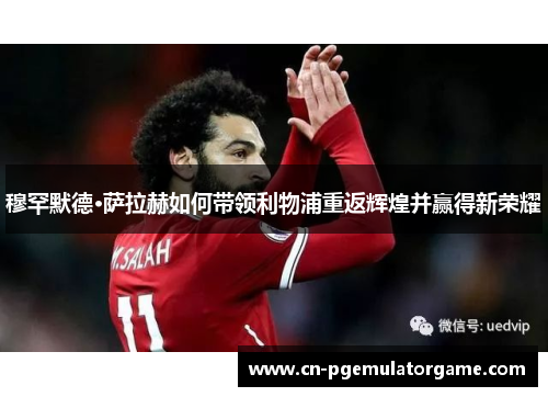 穆罕默德·萨拉赫如何带领利物浦重返辉煌并赢得新荣耀
