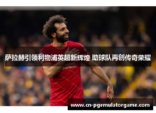 萨拉赫引领利物浦英超新辉煌 助球队再创传奇荣耀