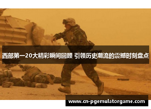 西部第一20大精彩瞬间回顾 引领历史潮流的震撼时刻盘点