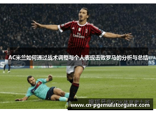 AC米兰如何通过战术调整与个人表现击败罗马的分析与总结