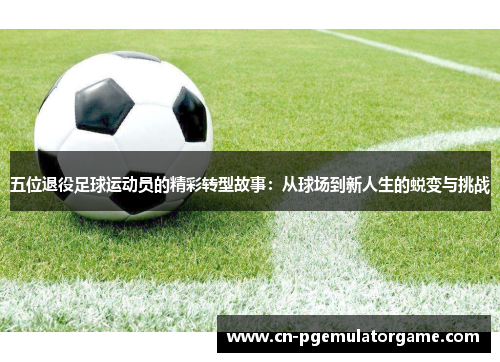 五位退役足球运动员的精彩转型故事：从球场到新人生的蜕变与挑战