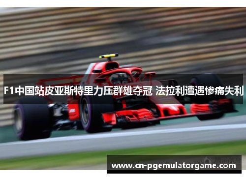 F1中国站皮亚斯特里力压群雄夺冠 法拉利遭遇惨痛失利