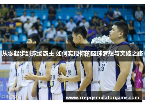 从零起步到球场霸主 如何实现你的篮球梦想与突破之路