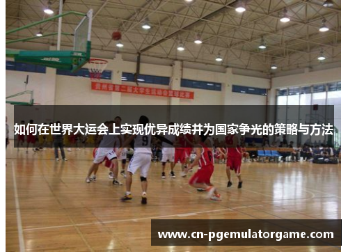 如何在世界大运会上实现优异成绩并为国家争光的策略与方法