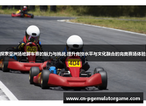 探索亚洲场地脚车赛的魅力与挑战 提升竞技水平与文化融合的完美赛场体验