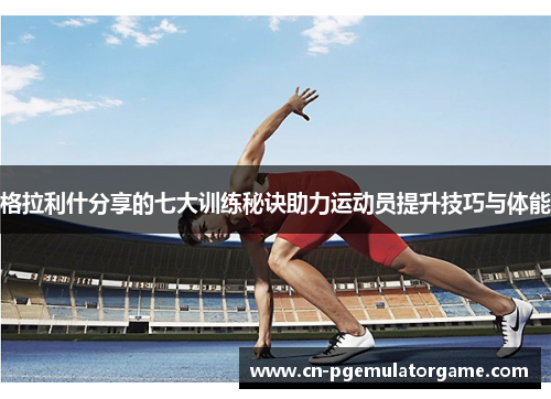 格拉利什分享的七大训练秘诀助力运动员提升技巧与体能