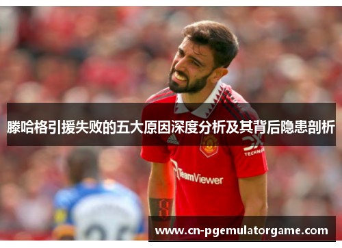 滕哈格引援失败的五大原因深度分析及其背后隐患剖析