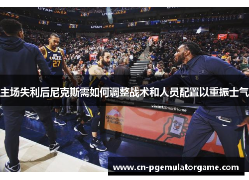 主场失利后尼克斯需如何调整战术和人员配置以重振士气