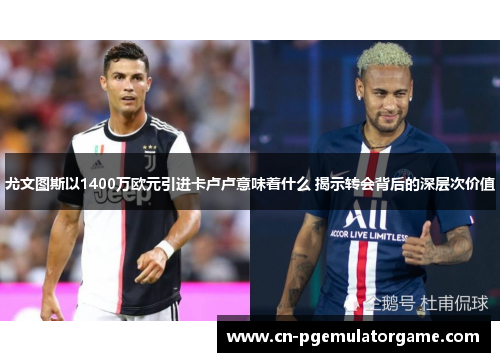 尤文图斯以1400万欧元引进卡卢卢意味着什么 揭示转会背后的深层次价值