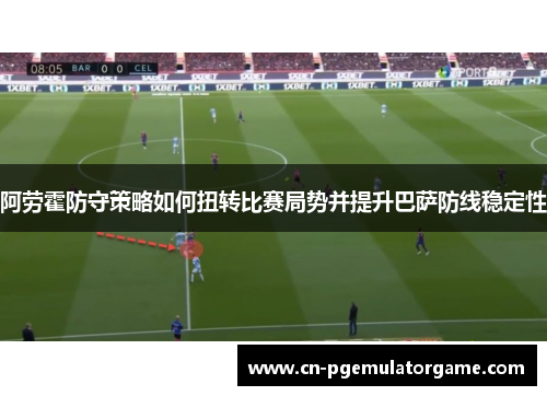 阿劳霍防守策略如何扭转比赛局势并提升巴萨防线稳定性