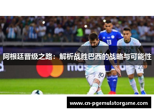 阿根廷晋级之路：解析战胜巴西的战略与可能性