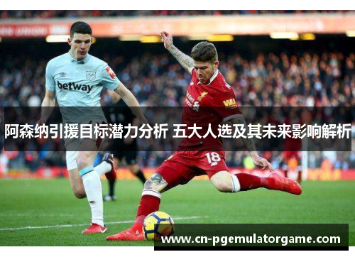 阿森纳引援目标潜力分析 五大人选及其未来影响解析