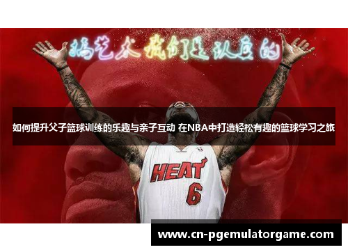 如何提升父子篮球训练的乐趣与亲子互动 在NBA中打造轻松有趣的篮球学习之旅