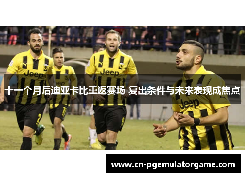 十一个月后迪亚卡比重返赛场 复出条件与未来表现成焦点