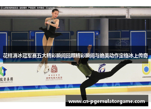 花样滑冰冠军赛五大精彩瞬间回顾精彩瞬间与绝美动作定格冰上传奇