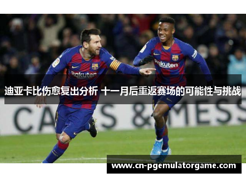 迪亚卡比伤愈复出分析 十一月后重返赛场的可能性与挑战