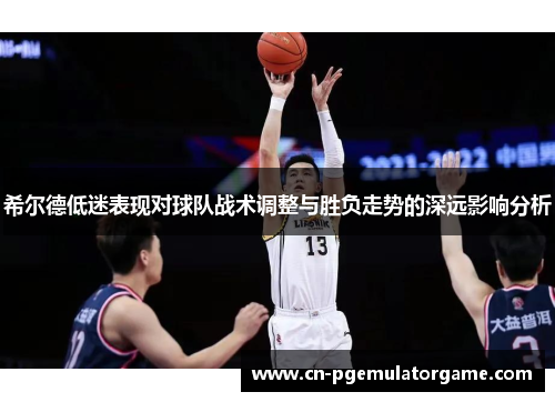 希尔德低迷表现对球队战术调整与胜负走势的深远影响分析