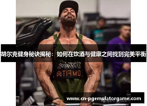 胡尔克健身秘诀揭秘：如何在饮酒与健康之间找到完美平衡