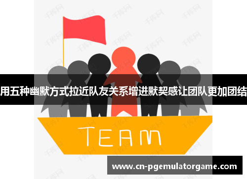 用五种幽默方式拉近队友关系增进默契感让团队更加团结