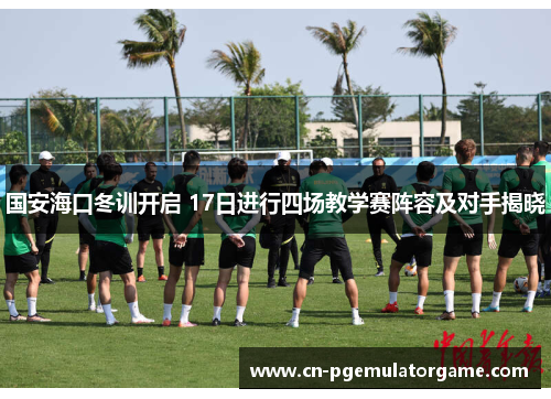 国安海口冬训开启 17日进行四场教学赛阵容及对手揭晓