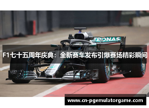 F1七十五周年庆典：全新赛车发布引爆赛场精彩瞬间