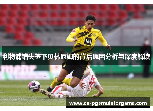 利物浦错失签下贝林厄姆的背后原因分析与深度解读