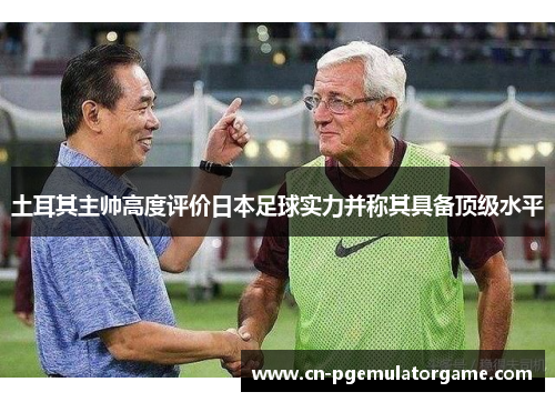 土耳其主帅高度评价日本足球实力并称其具备顶级水平