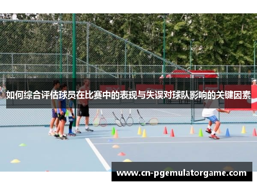 如何综合评估球员在比赛中的表现与失误对球队影响的关键因素