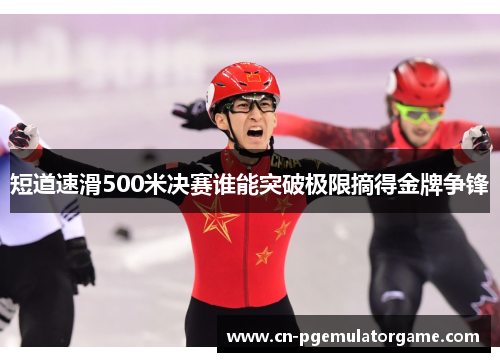 短道速滑500米决赛谁能突破极限摘得金牌争锋
