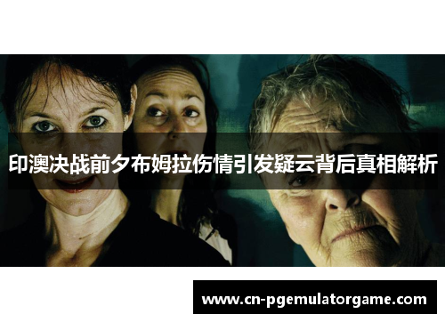 印澳决战前夕布姆拉伤情引发疑云背后真相解析